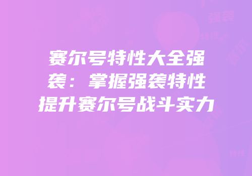 赛尔号特性大全强袭：掌握强袭特性提升赛尔号战斗实力
