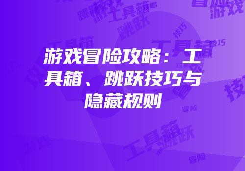 游戏冒险攻略：工具箱、跳跃技巧与隐藏规则
