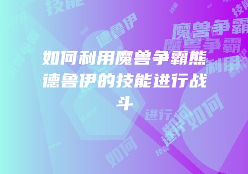 如何利用魔兽争霸熊德鲁伊的技能进行战斗