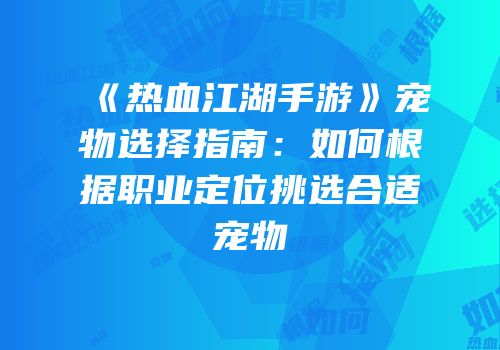 《热血江湖手游》宠物选择指南：如何根据职业定位挑选合适宠物