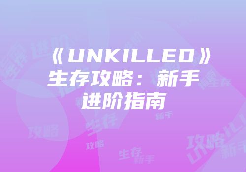 《UNKILLED》生存攻略：新手进阶指南
