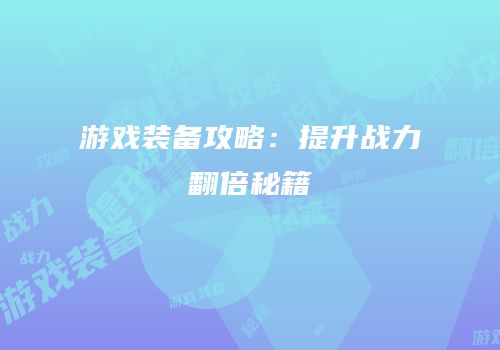 游戏装备攻略：提升战力翻倍秘籍