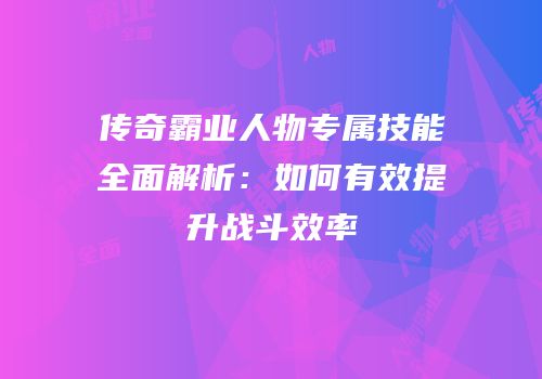 传奇霸业人物专属技能全面解析：如何有效提升战斗效率