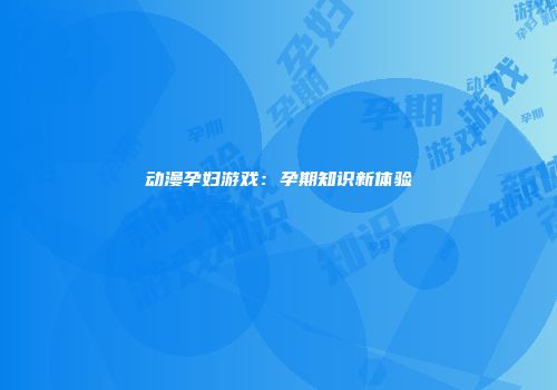 动漫孕妇游戏：孕期知识新体验