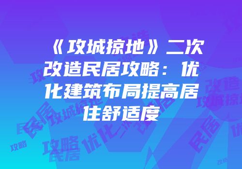 《攻城掠地》二次改造民居攻略：优化建筑布局提高居住舒适度