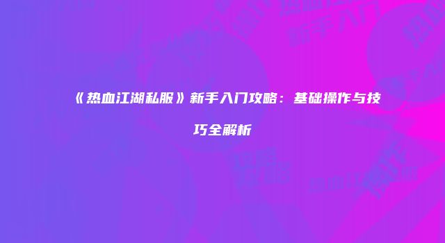 《热血江湖私服》新手入门攻略：基础操作与技巧全解析