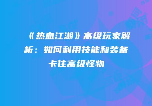 《热血江湖》高级玩家解析：如何利用技能和装备卡住高级怪物