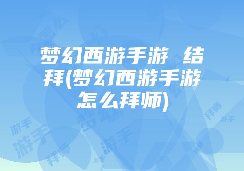 梦幻西游手游 结拜(梦幻西游手游怎么拜师)