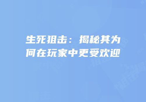 生死狙击：揭秘其为何在玩家中更受欢迎