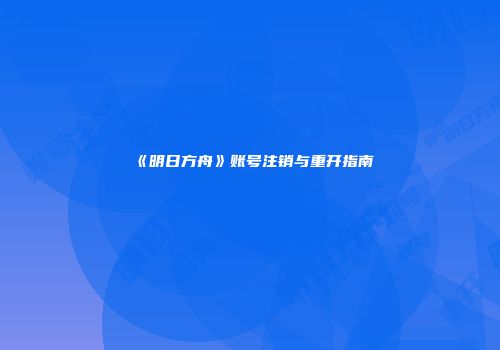 《明日方舟》账号注销与重开指南