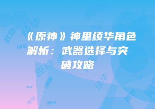 《原神》神里绫华角色解析：武器选择与突破攻略