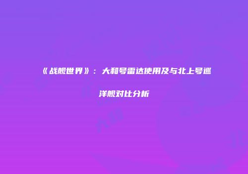 《战舰世界》：大和号雷达使用及与北上号巡洋舰对比分析