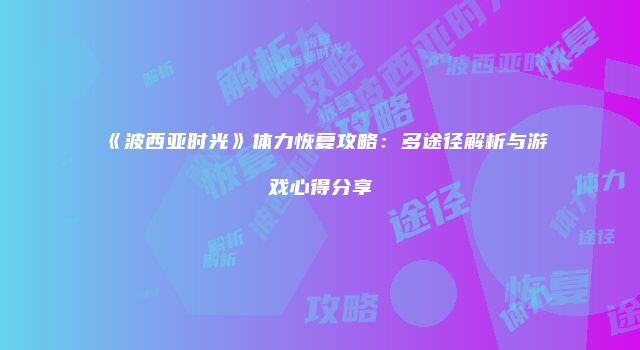 《波西亚时光》体力恢复攻略：多途径解析与游戏心得分享