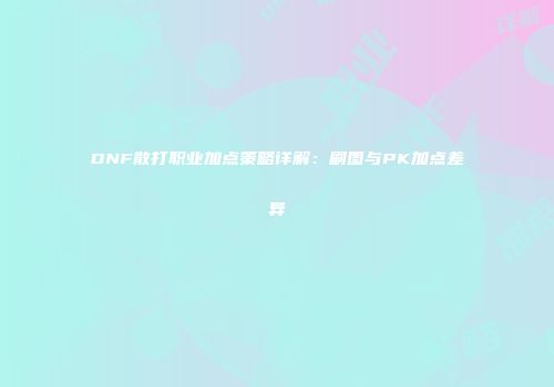 DNF散打职业加点策略详解：刷图与PK加点差异