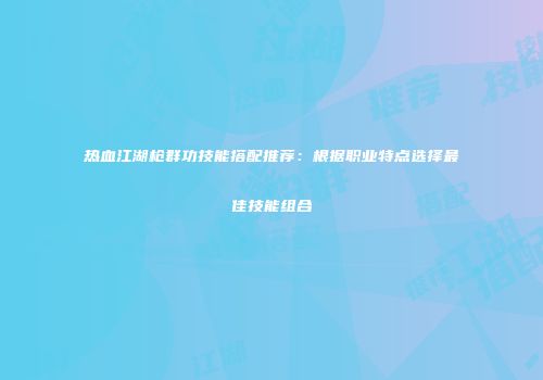 热血江湖枪群功技能搭配推荐：根据职业特点选择最佳技能组合