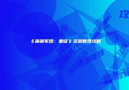 《萌萌军团：重征》资源管理攻略