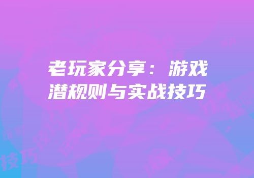 老玩家分享：游戏潜规则与实战技巧