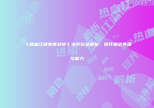 《热血江湖惟尊战袍》进阶玩法解析：提升角色等级与能力