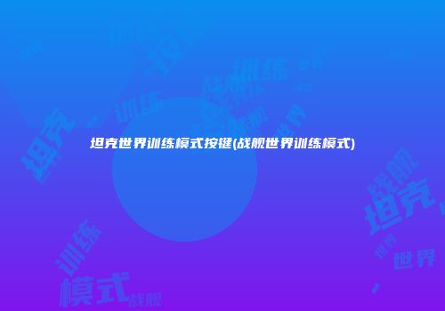 坦克世界训练模式按键(战舰世界训练模式)