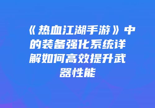 《热血江湖手游》中的装备强化系统详解如何高效提升武器性能