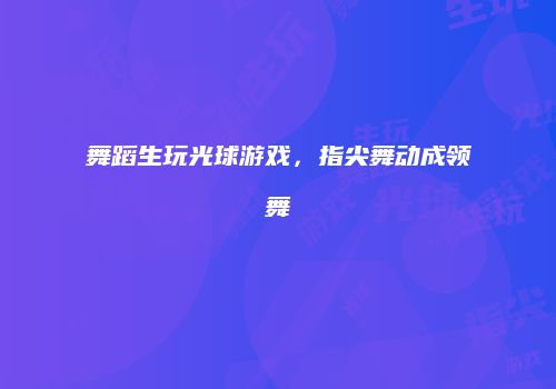 舞蹈生玩光球游戏，指尖舞动成领舞