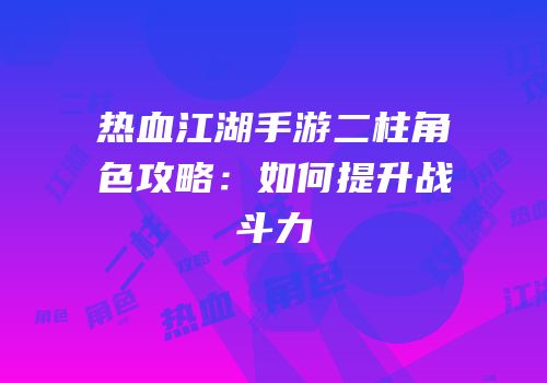 热血江湖手游二柱角色攻略：如何提升战斗力
