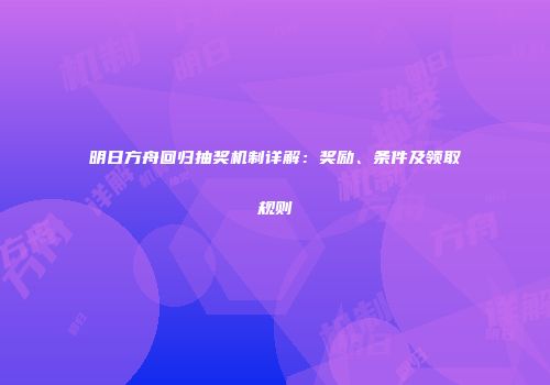 明日方舟回归抽奖机制详解：奖励、条件及领取规则