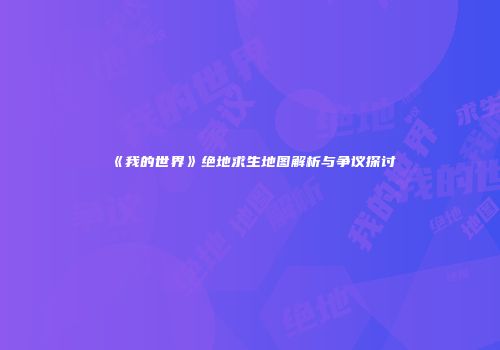《我的世界》绝地求生地图解析与争议探讨