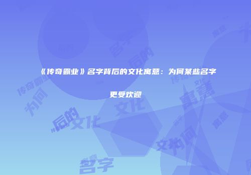 《传奇霸业》名字背后的文化寓意：为何某些名字更受欢迎