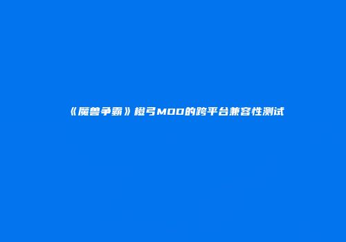 《魔兽争霸》橙弓MOD的跨平台兼容性测试
