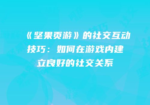 《坚果页游》的社交互动技巧：如何在游戏内建立良好的社交关系
