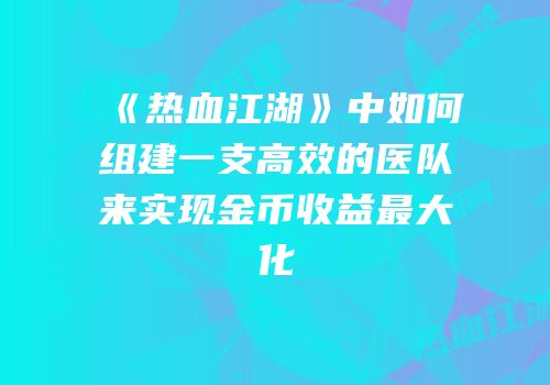 《热血江湖》中如何组建一支高效的医队来实现金币收益最大化