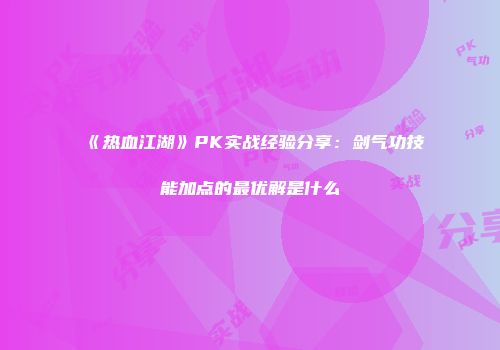 《热血江湖》PK实战经验分享：剑气功技能加点的最优解是什么