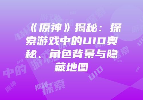 《原神》揭秘：探索游戏中的UID奥秘、角色背景与隐藏地图