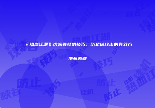 《热血江湖》虎峡谷挂机技巧：防止被攻击的有效方法有哪些
