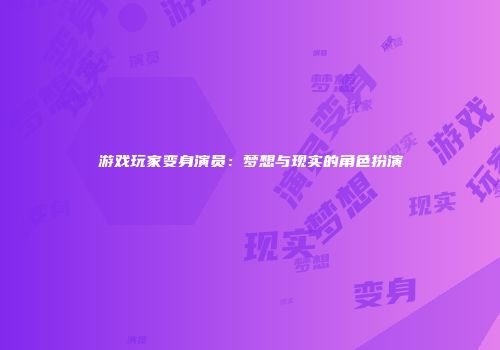 游戏玩家变身演员：梦想与现实的角色扮演