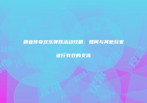 霸业传奇欢乐弹珠活动攻略：如何与其他玩家进行有效的交流