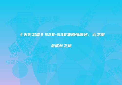 《火影忍者》526-538集剧情概述：心之眼与成长之路