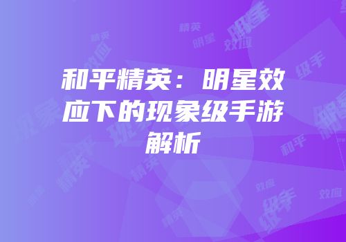 和平精英：明星效应下的现象级手游解析