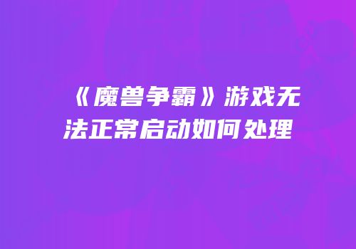 《魔兽争霸》游戏无法正常启动如何处理