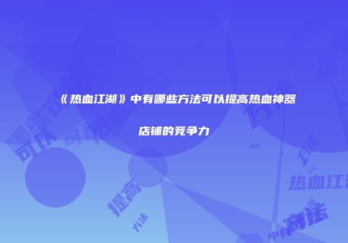 《热血江湖》中有哪些方法可以提高热血神器店铺的竞争力