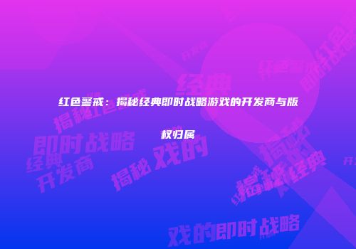 红色警戒：揭秘经典即时战略游戏的开发商与版权归属