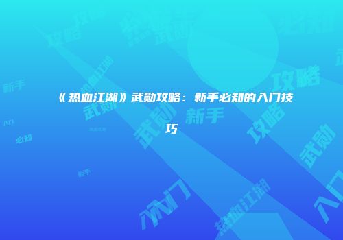 《热血江湖》武勋攻略：新手必知的入门技巧