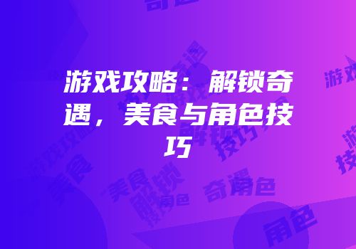 游戏攻略：解锁奇遇，美食与角色技巧