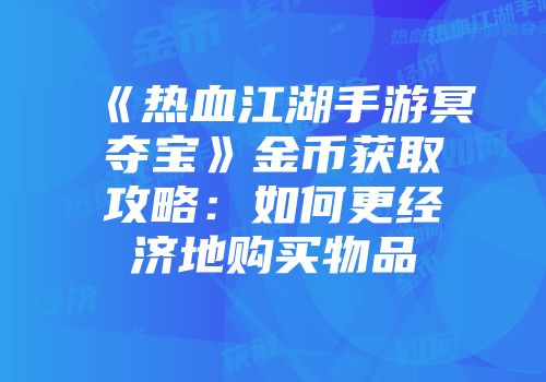 《热血江湖手游冥夺宝》金币获取攻略：如何更经济地购买物品