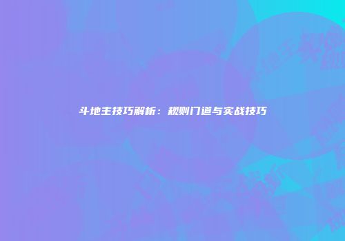 斗地主技巧解析：规则门道与实战技巧