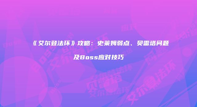 《艾尔登法环》攻略：史莱姆弱点、贝雷塔问题及Boss应对技巧