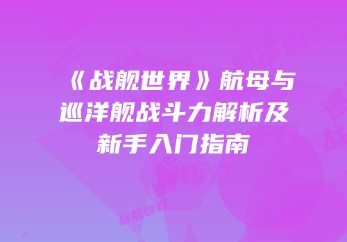《战舰世界》航母与巡洋舰战斗力解析及新手入门指南