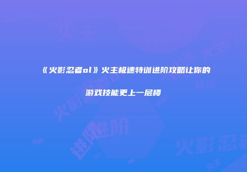 《火影忍者ol》火主极速特训进阶攻略让你的游戏技能更上一层楼
