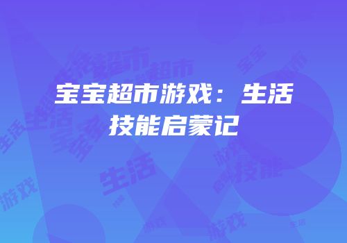 宝宝超市游戏：生活技能启蒙记
